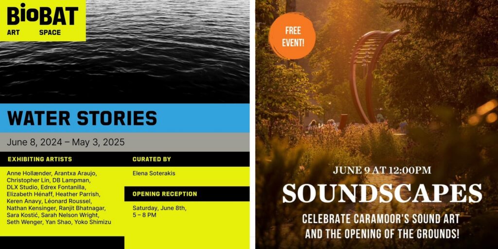 left: BioBAT Art Space presents Water Stories, June 8 2024 - May 3, 2024
Opening reception Saturday June 8th, 5 - 8 pm

Right: Caramoor presents Soundscapes, June 9 at 12:00pm - celebrate Caramoor's sound art and the opening of the grounds! Free event!
